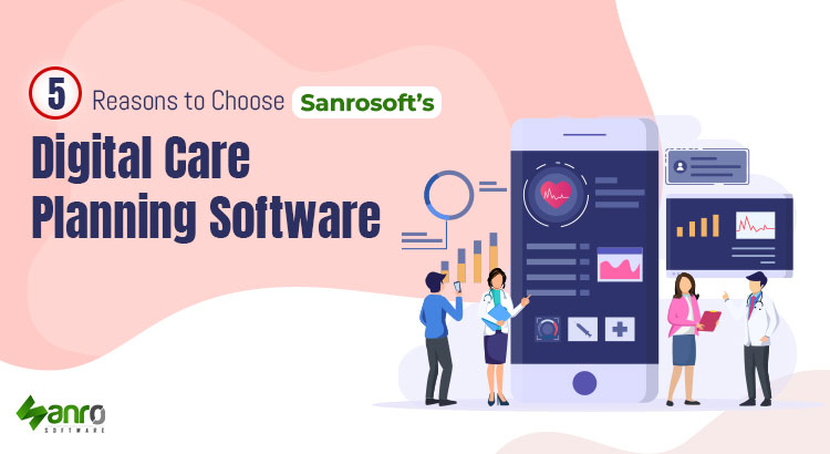 5 Reasons to Choose Sanrosoft’s Digital Care Planning Software